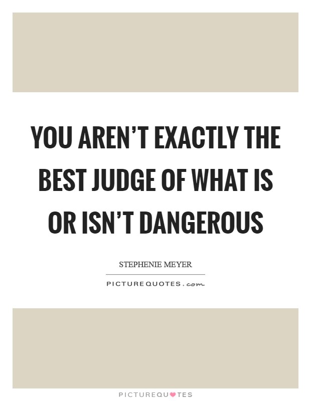 You aren't exactly the best judge of what is or isn't dangerous Picture Quote #1