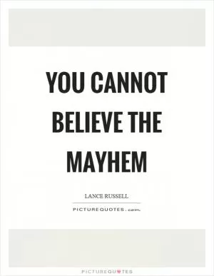 You cannot believe the mayhem Picture Quote #1