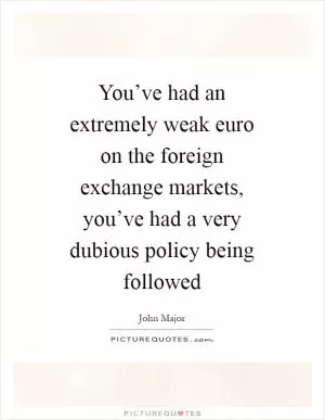 You’ve had an extremely weak euro on the foreign exchange markets, you’ve had a very dubious policy being followed Picture Quote #1
