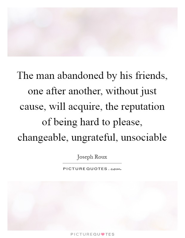 The man abandoned by his friends, one after another, without just cause, will acquire, the reputation of being hard to please, changeable, ungrateful, unsociable Picture Quote #1