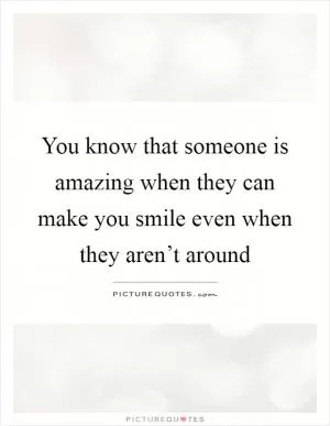 You know that someone is amazing when they can make you smile even when they aren’t around Picture Quote #1