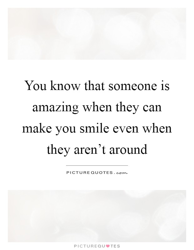 You know that someone is amazing when they can make you smile even when they aren't around Picture Quote #1