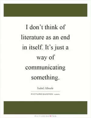 I don’t think of literature as an end in itself. It’s just a way of communicating something Picture Quote #1