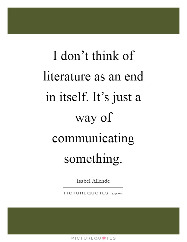 I don't think of literature as an end in itself. It's just a way of communicating something Picture Quote #1