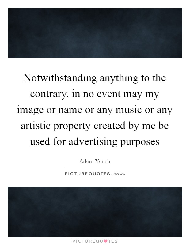 Notwithstanding anything to the contrary, in no event may my image or name or any music or any artistic property created by me be used for advertising purposes Picture Quote #1