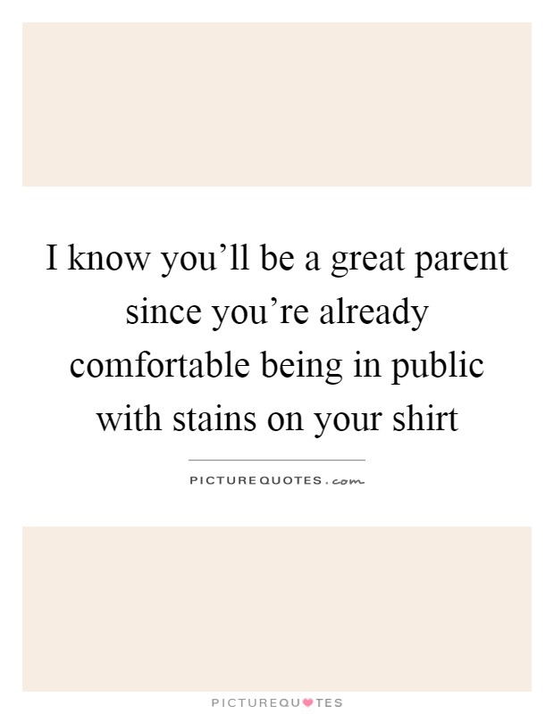 I know you'll be a great parent since you're already comfortable being in public with stains on your shirt Picture Quote #1
