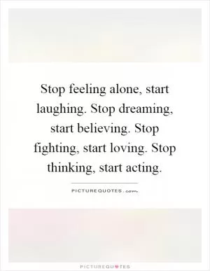 Stop feeling alone, start laughing. Stop dreaming, start believing. Stop fighting, start loving. Stop thinking, start acting Picture Quote #1