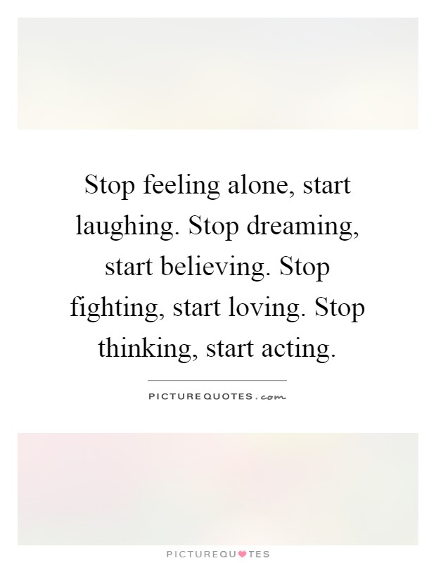 Stop feeling alone, start laughing. Stop dreaming, start believing. Stop fighting, start loving. Stop thinking, start acting Picture Quote #1
