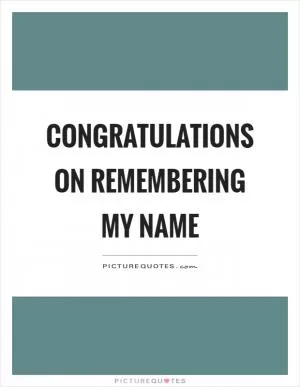 Congratulations on remembering my name Picture Quote #1