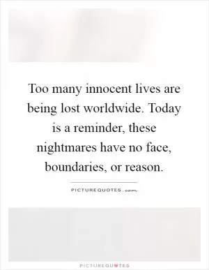 Too many innocent lives are being lost worldwide. Today is a reminder, these nightmares have no face, boundaries, or reason Picture Quote #1