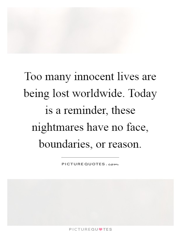 Too many innocent lives are being lost worldwide. Today is a reminder, these nightmares have no face, boundaries, or reason Picture Quote #1