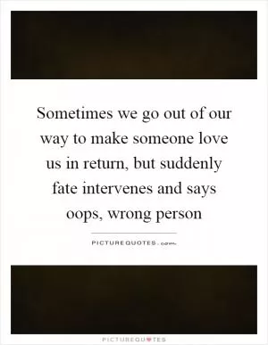 Sometimes we go out of our way to make someone love us in return, but suddenly fate intervenes and says oops, wrong person Picture Quote #1