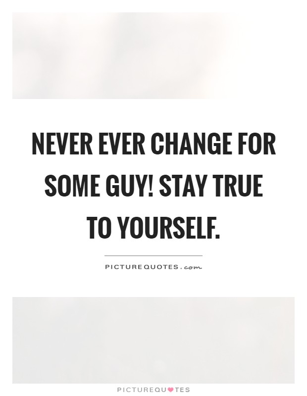 Never ever change for some guy! Stay true to yourself Picture Quote #1