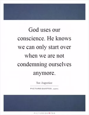 God uses our conscience. He knows we can only start over when we are not condemning ourselves anymore Picture Quote #1