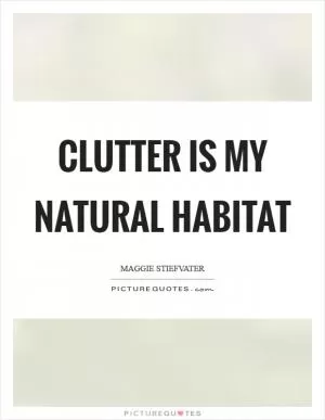 Clutter is my natural habitat Picture Quote #1
