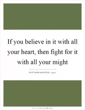 If you believe in it with all your heart, then fight for it with all your might Picture Quote #1