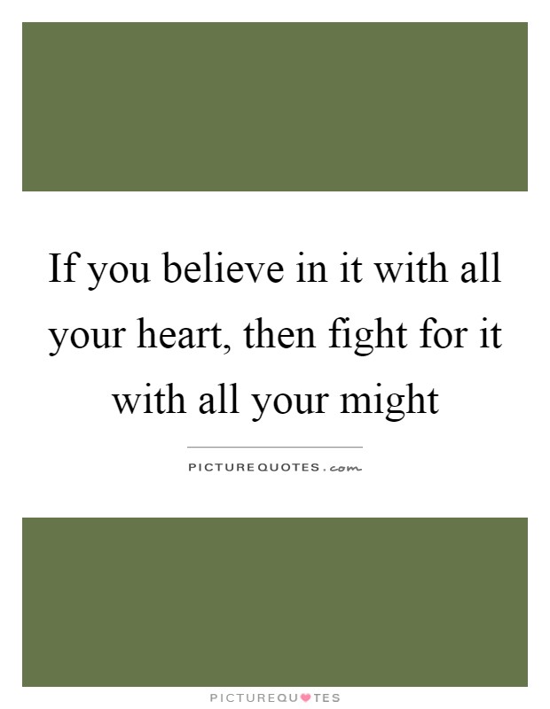 If you believe in it with all your heart, then fight for it with all your might Picture Quote #1