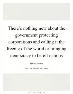 There’s nothing new about the government protecting corporations and calling it the freeing of the world or bringing democracy to bereft nations Picture Quote #1