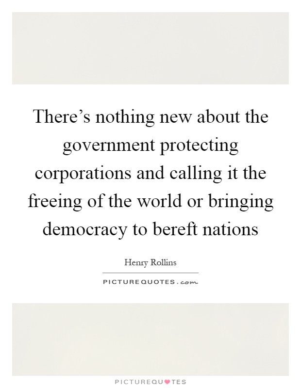 There's nothing new about the government protecting corporations and calling it the freeing of the world or bringing democracy to bereft nations Picture Quote #1