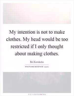 My intention is not to make clothes. My head would be too restricted if I only thought about making clothes Picture Quote #1