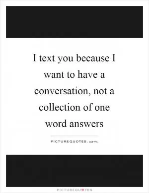I text you because I want to have a conversation, not a collection of one word answers Picture Quote #1