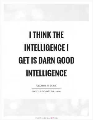 I think the intelligence I get is darn good intelligence Picture Quote #1