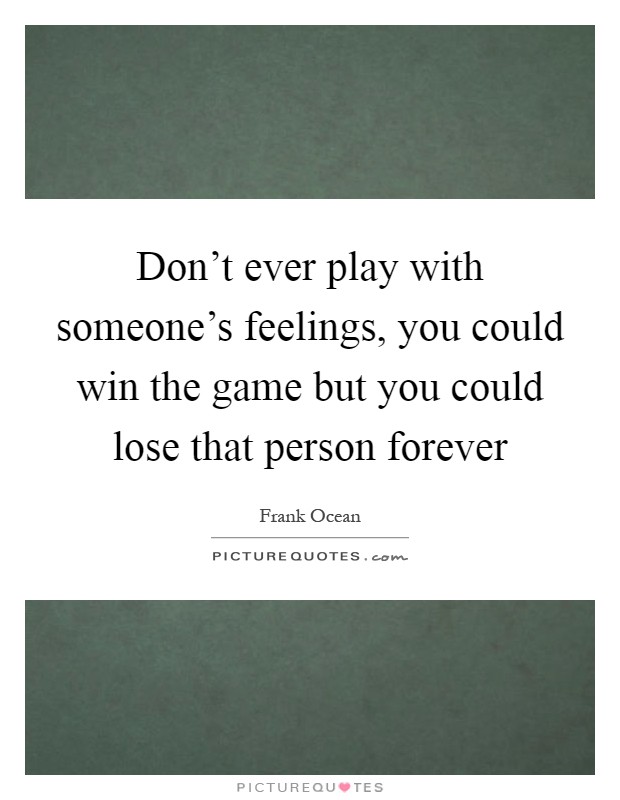 Don't ever play with someone's feelings, you could win the game but you could lose that person forever Picture Quote #1