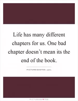 Life has many different chapters for us. One bad chapter doesn’t mean its the end of the book Picture Quote #1