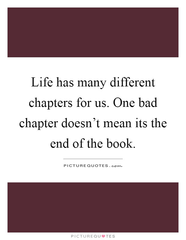 Life has many different chapters for us. One bad chapter doesn't mean its the end of the book Picture Quote #1