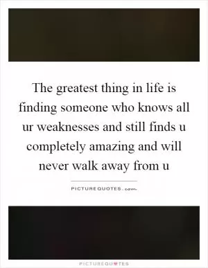 The greatest thing in life is finding someone who knows all ur weaknesses and still finds u completely amazing and will never walk away from u Picture Quote #1