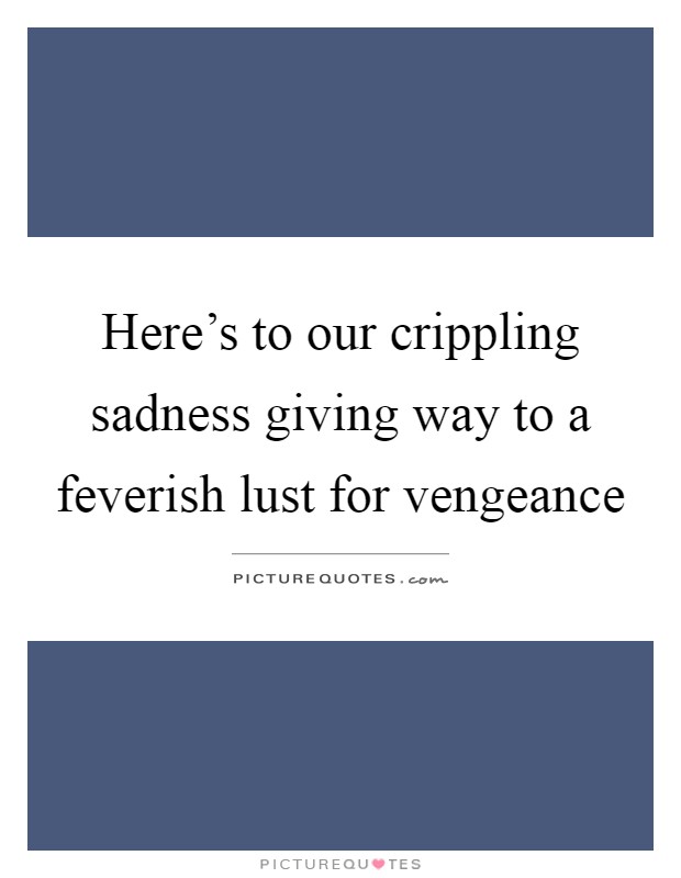 Here's to our crippling sadness giving way to a feverish lust for vengeance Picture Quote #1