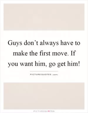 Guys don’t always have to make the first move. If you want him, go get him! Picture Quote #1