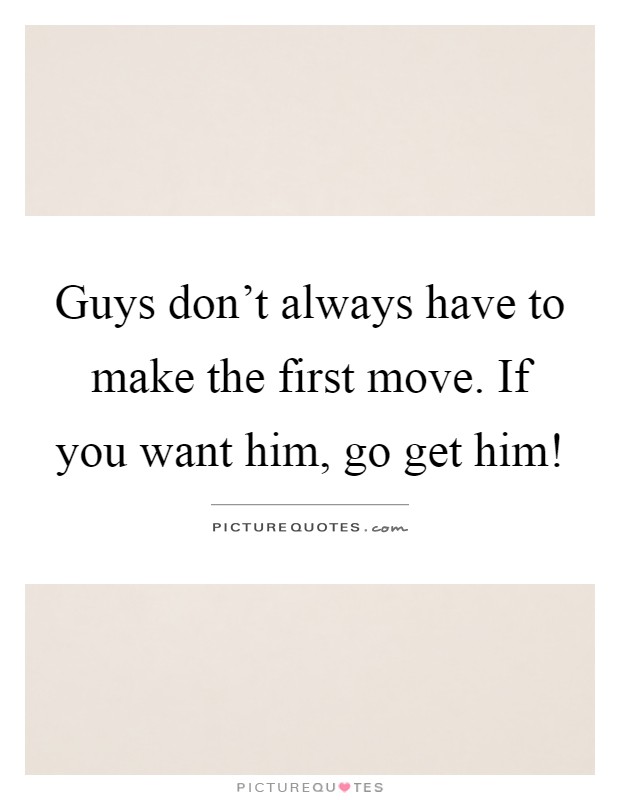 Guys don't always have to make the first move. If you want him, go get him! Picture Quote #1