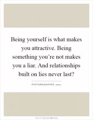 Being yourself is what makes you attractive. Being something you’re not makes you a liar. And relationships built on lies never last? Picture Quote #1