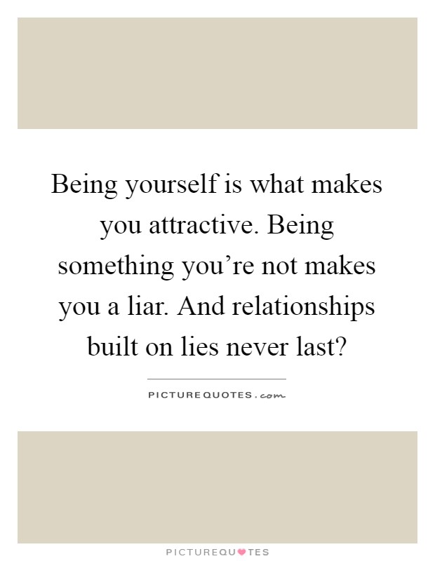 Being yourself is what makes you attractive. Being something you're not makes you a liar. And relationships built on lies never last? Picture Quote #1