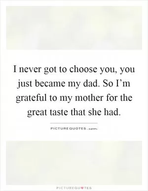I never got to choose you, you just became my dad. So I’m grateful to my mother for the great taste that she had Picture Quote #1
