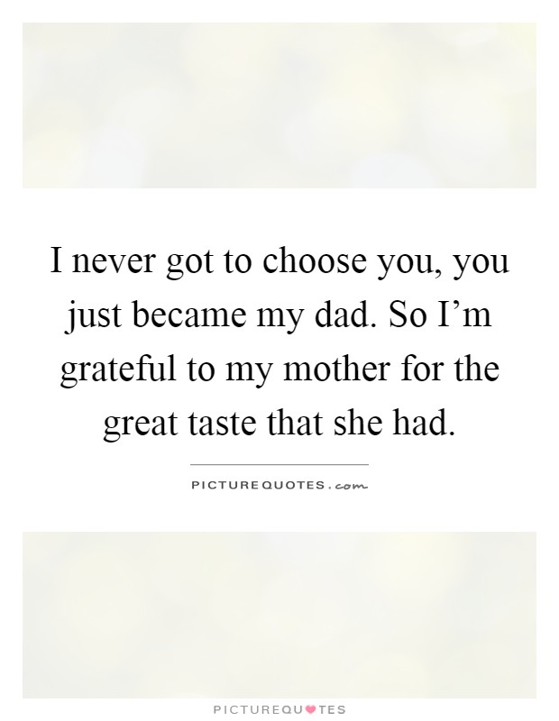 I never got to choose you, you just became my dad. So I'm grateful to my mother for the great taste that she had Picture Quote #1