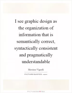 I see graphic design as the organization of information that is semantically correct, syntactically consistent and pragmatically understandable Picture Quote #1