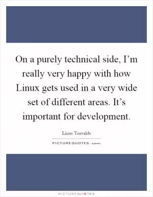 On a purely technical side, I’m really very happy with how Linux gets used in a very wide set of different areas. It’s important for development Picture Quote #1