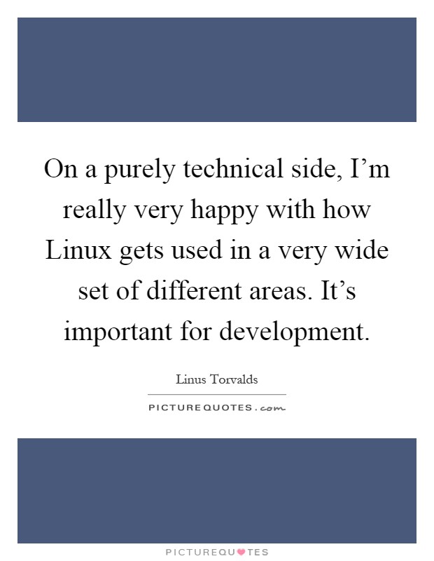 On a purely technical side, I'm really very happy with how Linux gets used in a very wide set of different areas. It's important for development Picture Quote #1