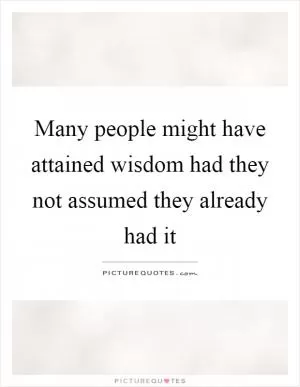 Many people might have attained wisdom had they not assumed they already had it Picture Quote #1