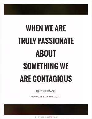 When we are truly passionate about something we are contagious Picture Quote #1