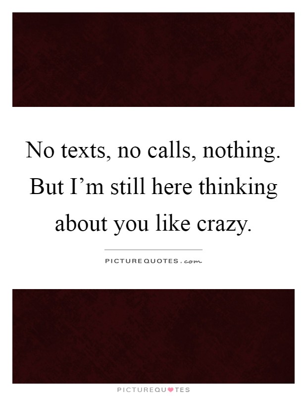 No texts, no calls, nothing. But I'm still here thinking about you like crazy Picture Quote #1