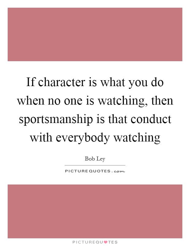 If character is what you do when no one is watching, then sportsmanship is that conduct with everybody watching Picture Quote #1