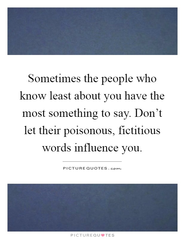 Sometimes the people who know least about you have the most something to say. Don't let their poisonous, fictitious words influence you Picture Quote #1