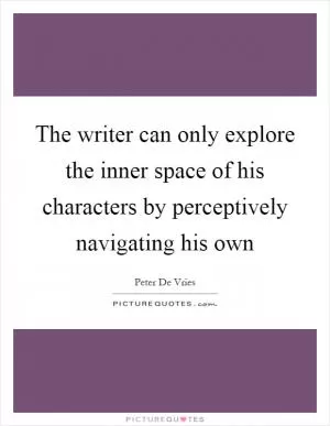 The writer can only explore the inner space of his characters by perceptively navigating his own Picture Quote #1