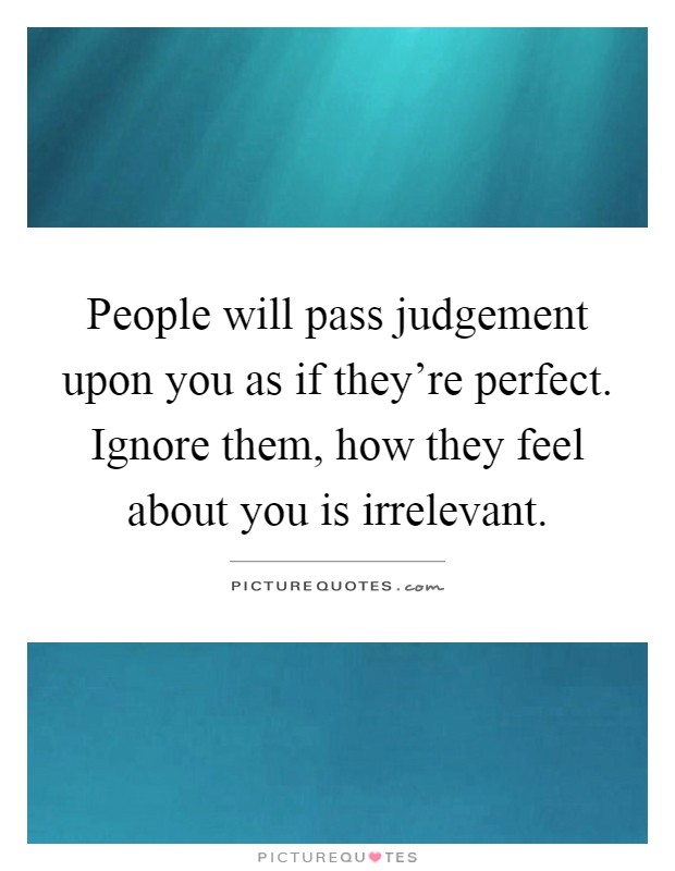 People will pass judgement upon you as if they're perfect. Ignore them, how they feel about you is irrelevant Picture Quote #1