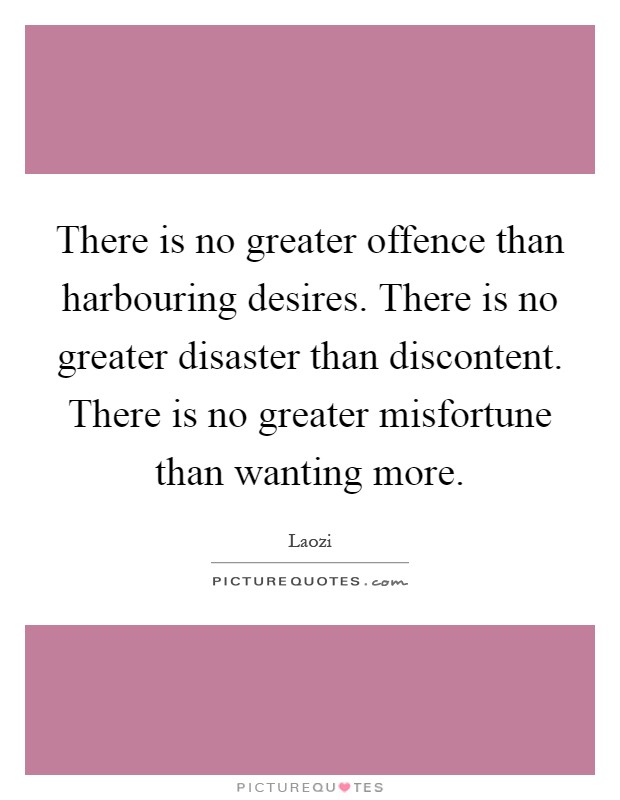 There is no greater offence than harbouring desires. There is no greater disaster than discontent. There is no greater misfortune than wanting more Picture Quote #1