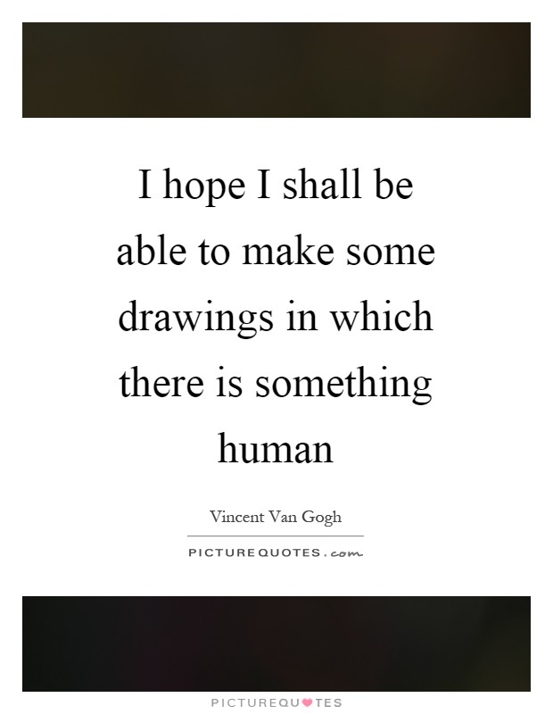 I hope I shall be able to make some drawings in which there is something human Picture Quote #1