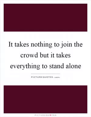 It takes nothing to join the crowd but it takes everything to stand alone Picture Quote #1